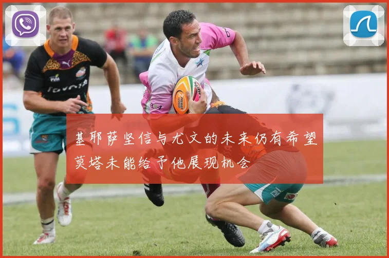 基耶萨坚信与尤文的未来仍有希望莫塔未能给予他展现机会