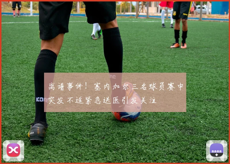 离谱事件！塞内加尔三名球员赛中突发不适紧急送医引发关注