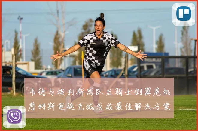 韦德与埃利斯离队后骑士侧翼危机詹姆斯重返克城或成最佳解决方案
