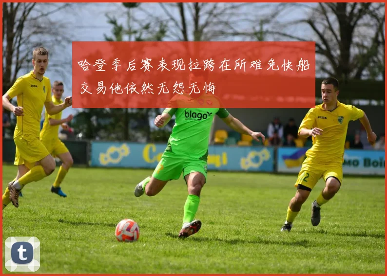 哈登季后赛表现拉跨在所难免快船交易他依然无怨无悔