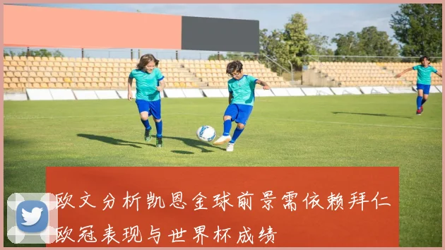 欧文分析凯恩金球前景需依赖拜仁欧冠表现与世界杯成绩