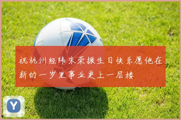 祝杭州经纬朱荣振生日快乐愿他在新的一岁里事业更上一层楼