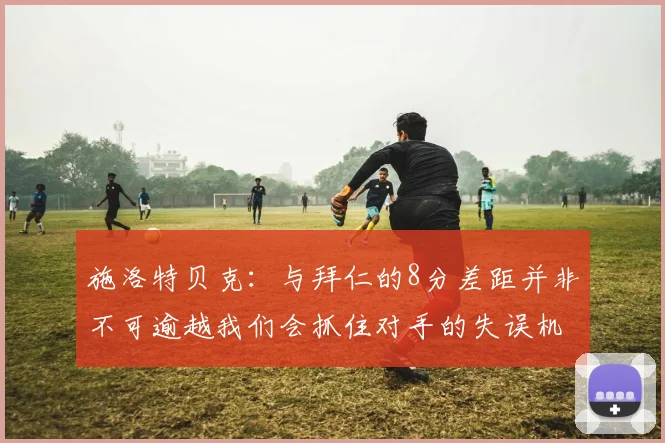 施洛特贝克：与拜仁的8分差距并非不可逾越我们会抓住对手的失误机会