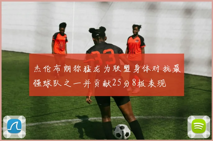杰伦布朗称猛龙为联盟身体对抗最强球队之一并贡献25分8板表现