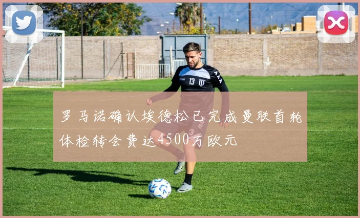 罗马诺确认埃德松已完成曼联首轮体检转会费达4500万欧元