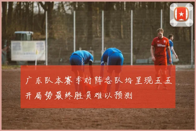 广东队本赛季对阵各队均呈现五五开局势最终胜负难以预测