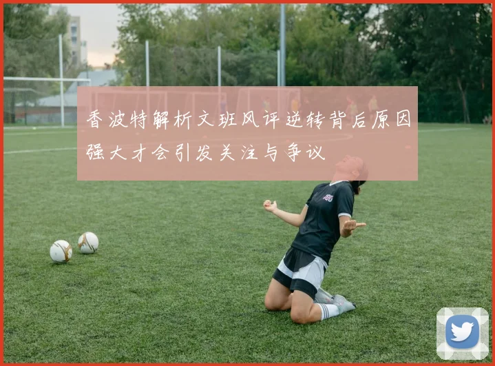香波特解析文班风评逆转背后原因强大才会引发关注与争议