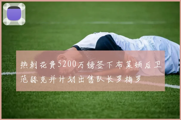 热刺花费5200万镑签下布莱顿后卫范赫克并计划出售队长罗梅罗