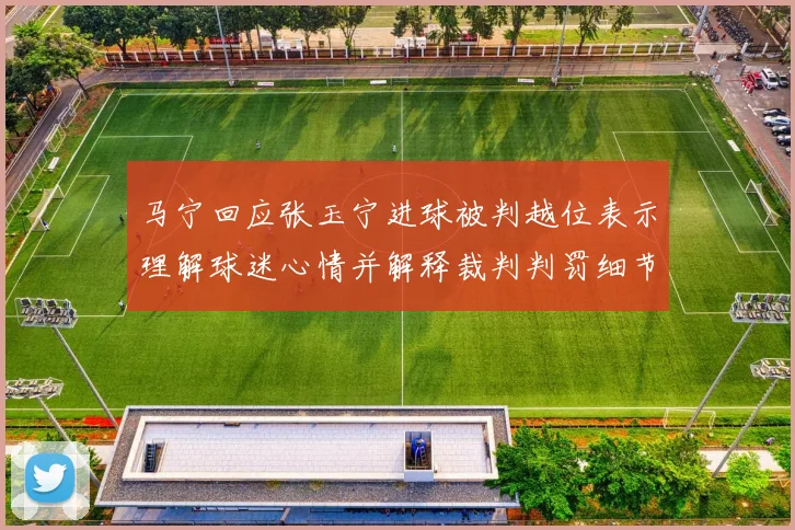 马宁回应张玉宁进球被判越位表示理解球迷心情并解释裁判判罚细节