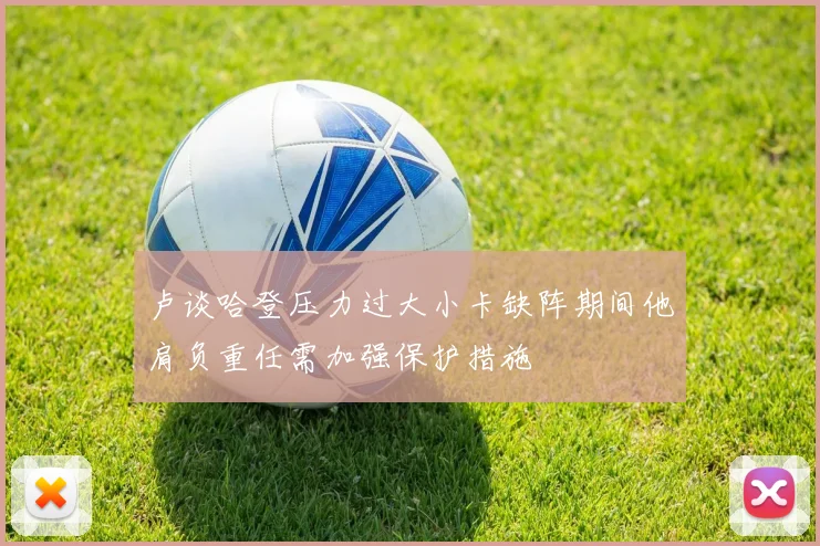 卢谈哈登压力过大小卡缺阵期间他肩负重任需加强保护措施