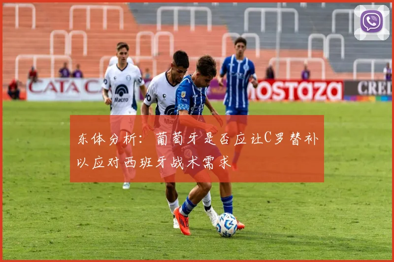 东体分析：葡萄牙是否应让C罗替补以应对西班牙战术需求