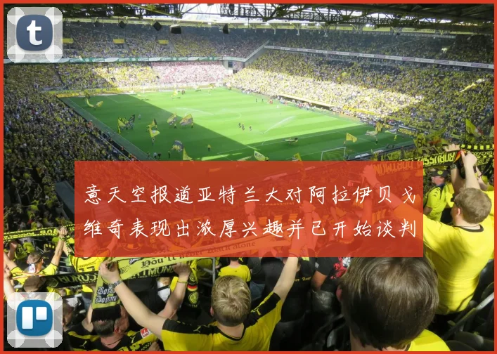 意天空报道亚特兰大对阿拉伊贝戈维奇表现出浓厚兴趣并已开始谈判