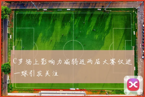 C罗场上影响力减弱近两届大赛仅进一球引发关注