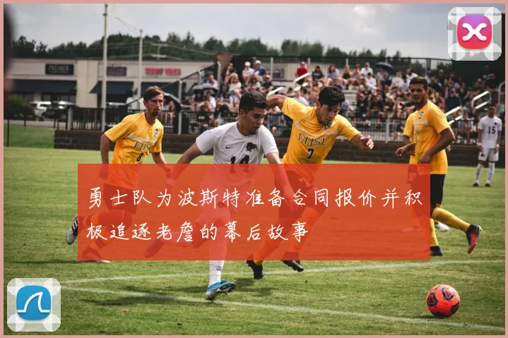 勇士队为波斯特准备合同报价并积极追逐老詹的幕后故事