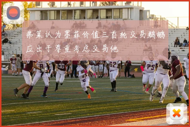 弗莱认为墨菲价值三首轮交易鹈鹕应出于尊重考虑交易他
