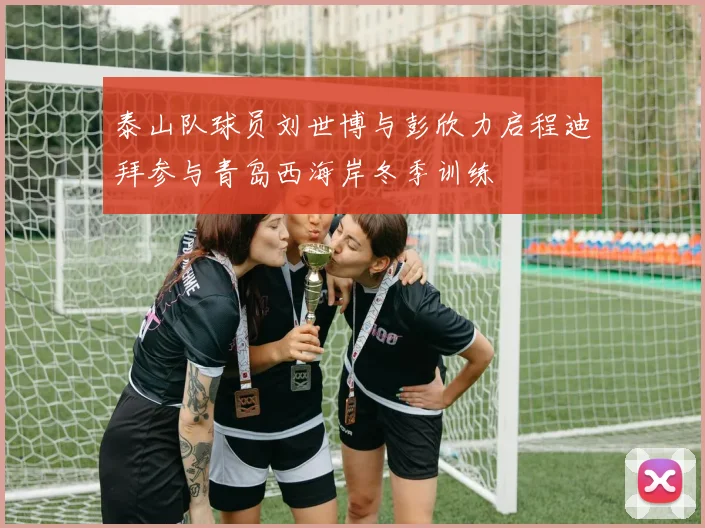 泰山队球员刘世博与彭欣力启程迪拜参与青岛西海岸冬季训练