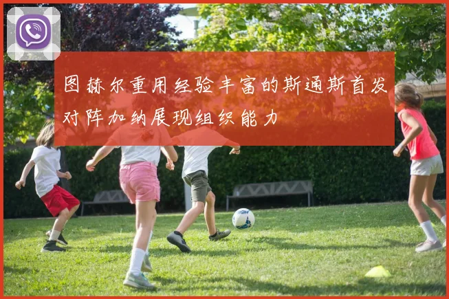 图赫尔重用经验丰富的斯通斯首发对阵加纳展现组织能力