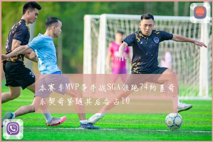 本赛季MVP争夺战SGA领跑74约基奇东契奇紧随其后各占10