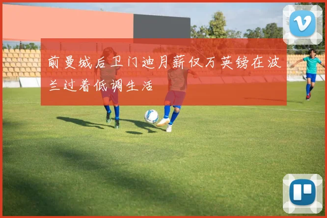前曼城后卫门迪月薪仅万英镑在波兰过着低调生活