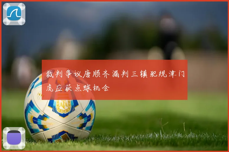 裁判争议唐顺齐漏判三镇犯规津门虎应获点球机会
