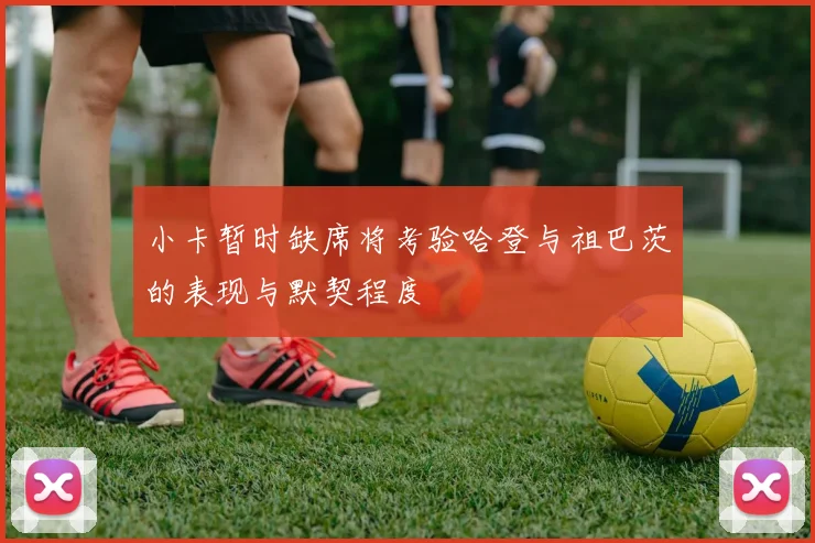 小卡暂时缺席将考验哈登与祖巴茨的表现与默契程度