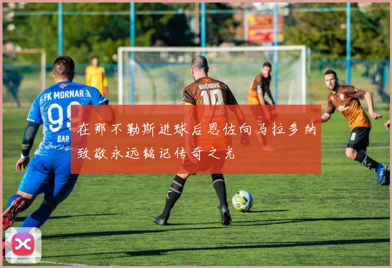 在那不勒斯进球后恩佐向马拉多纳致敬永远铭记传奇之光