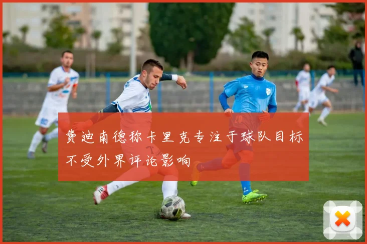 费迪南德称卡里克专注于球队目标不受外界评论影响