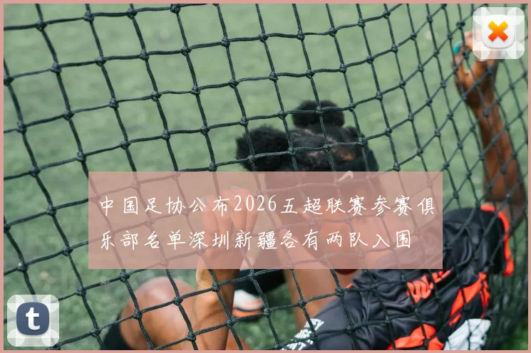 中国足协公布2026五超联赛参赛俱乐部名单深圳新疆各有两队入围