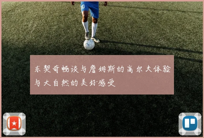 东契奇畅谈与詹姆斯的高尔夫体验与大自然的美好感受