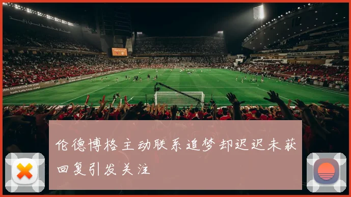 伦德博格主动联系追梦却迟迟未获回复引发关注