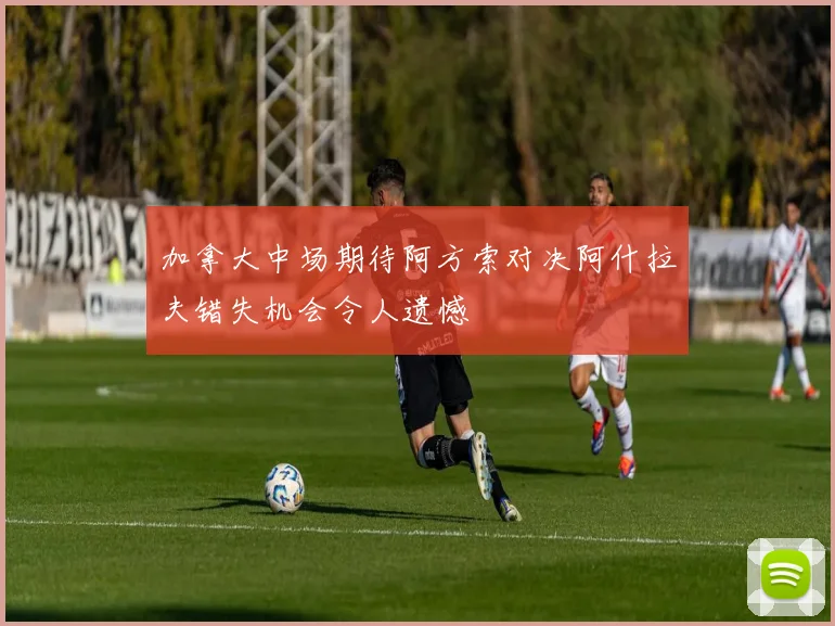 加拿大中场期待阿方索对决阿什拉夫错失机会令人遗憾